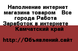 Наполнение интернет магазина товаром - Все города Работа » Заработок в интернете   . Камчатский край